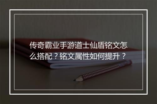 传奇霸业手游道士仙盾铭文怎么搭配？铭文属性如何提升？