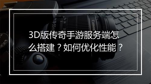 3D版传奇手游服务端怎么搭建？如何优化性能？