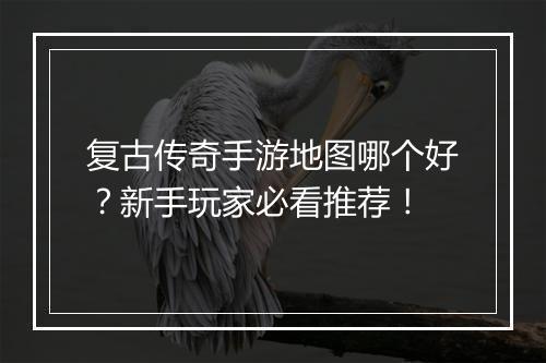复古传奇手游地图哪个好？新手玩家必看推荐！
