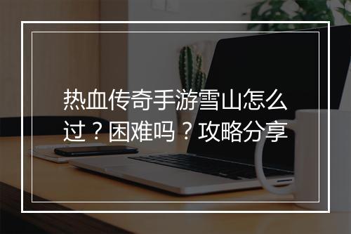 热血传奇手游雪山怎么过？困难吗？攻略分享