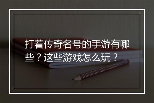 打着传奇名号的手游有哪些？这些游戏怎么玩？