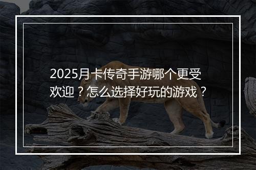 2025月卡传奇手游哪个更受欢迎？怎么选择好玩的游戏？