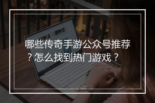 哪些传奇手游公众号推荐?怎么找到热门游戏?