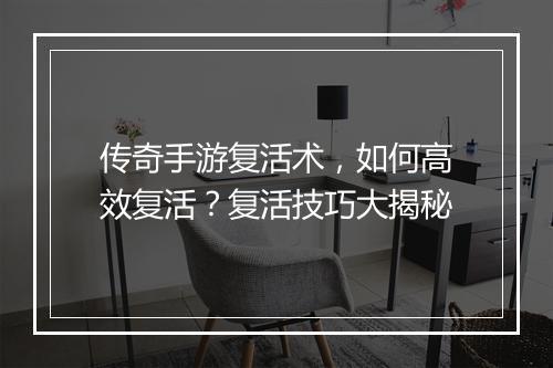 传奇手游复活术，如何高效复活？复活技巧大揭秘