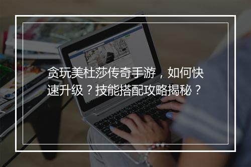 贪玩美杜莎传奇手游，如何快速升级？技能搭配攻略揭秘？