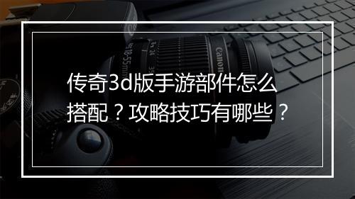 传奇3d版手游部件怎么搭配？攻略技巧有哪些？
