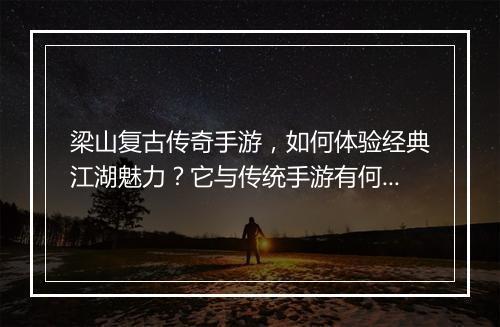 梁山复古传奇手游，如何体验经典江湖魅力？它与传统手游有何不同？