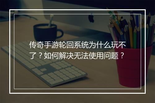 传奇手游轮回系统为什么玩不了？如何解决无法使用问题？