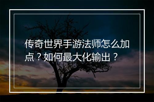 传奇世界手游法师怎么加点？如何最大化输出？