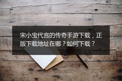 宋小宝代言的传奇手游下载，正版下载地址在哪？如何下载？