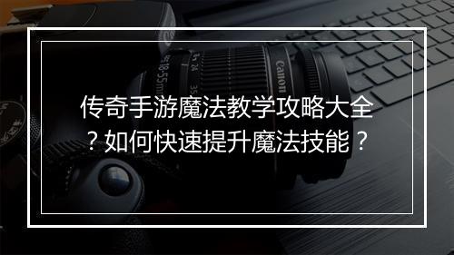 传奇手游魔法教学攻略大全？如何快速提升魔法技能？