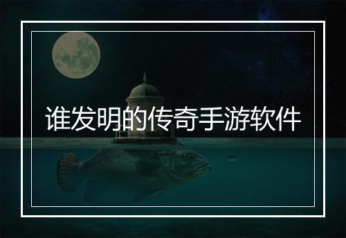 谁发明的传奇手游软件