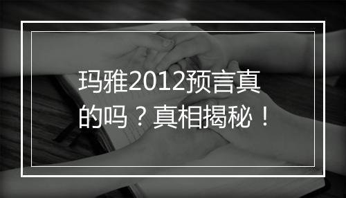 玛雅2012预言真的吗？真相揭秘！