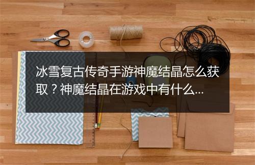 冰雪复古传奇手游神魔结晶怎么获取？神魔结晶在游戏中有什么用？