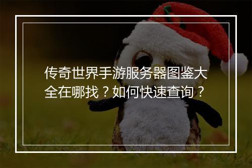 传奇世界手游服务器图鉴大全在哪找？如何快速查询？