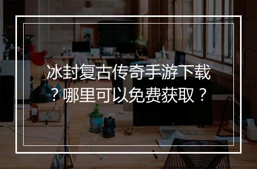 冰封复古传奇手游下载？哪里可以免费获取？