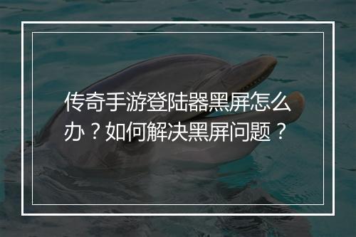 传奇手游登陆器黑屏怎么办？如何解决黑屏问题？