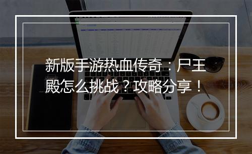 新版手游热血传奇：尸王殿怎么挑战？攻略分享！