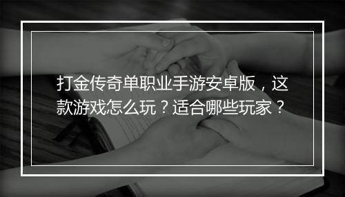 打金传奇单职业手游安卓版，这款游戏怎么玩？适合哪些玩家？