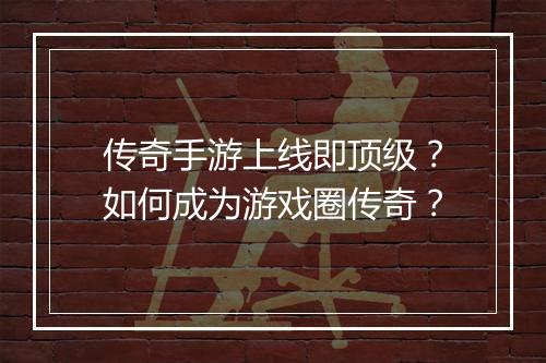 传奇手游上线即顶级？如何成为游戏圈传奇？