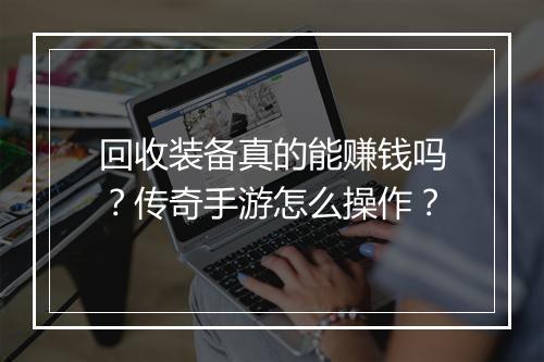 回收装备真的能赚钱吗？传奇手游怎么操作？
