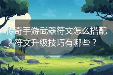 传奇手游武器符文怎么搭配？符文升级技巧有哪些？
