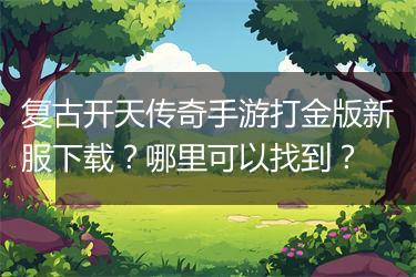 复古开天传奇手游打金版新服下载？哪里可以找到？