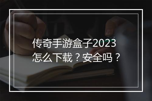 传奇手游盒子2023怎么下载？安全吗？