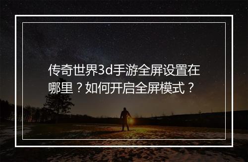 传奇世界3d手游全屏设置在哪里？如何开启全屏模式？