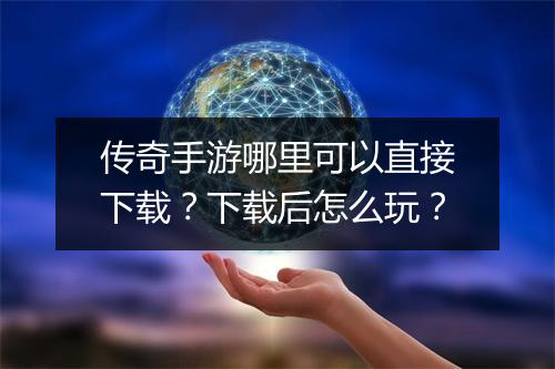 传奇手游哪里可以直接下载？下载后怎么玩？