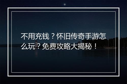 不用充钱？怀旧传奇手游怎么玩？免费攻略大揭秘！