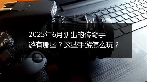 2025年6月新出的传奇手游有哪些？这些手游怎么玩？