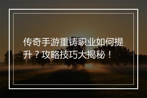 传奇手游重铸职业如何提升？攻略技巧大揭秘！