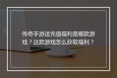 传奇手游送充值福利是哪款游戏？这款游戏怎么获取福利？