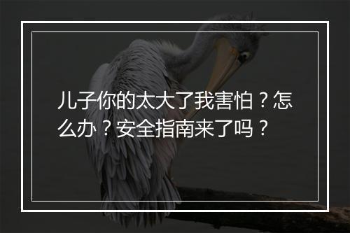 儿子你的太大了我害怕？怎么办？安全指南来了吗？