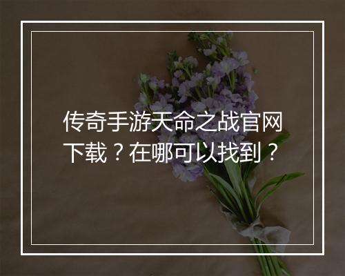 传奇手游天命之战官网下载？在哪可以找到？