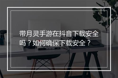带月灵手游在抖音下载安全吗？如何确保下载安全？