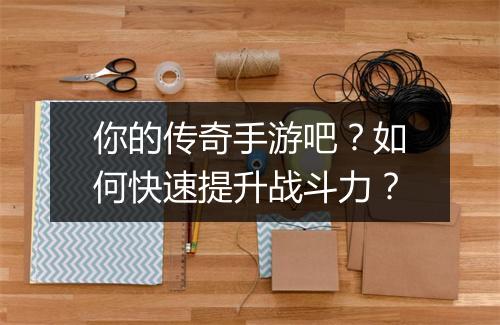 你的传奇手游吧？如何快速提升战斗力？