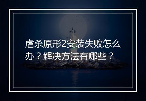 虐杀原形2安装失败怎么办？解决方法有哪些？