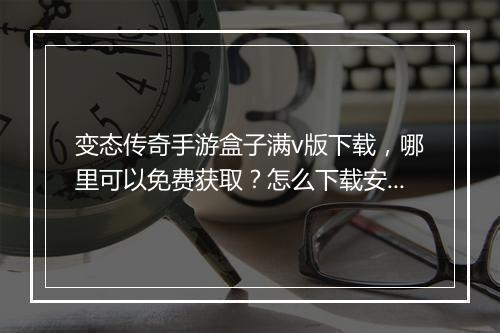 变态传奇手游盒子满v版下载，哪里可以免费获取？怎么下载安装？