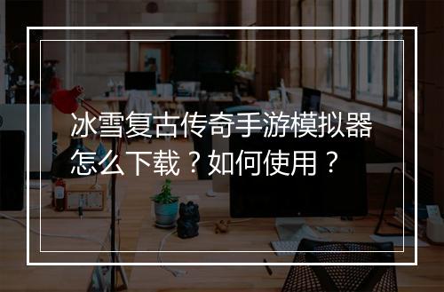 冰雪复古传奇手游模拟器怎么下载？如何使用？