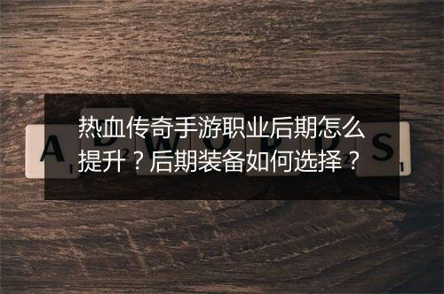 热血传奇手游职业后期怎么提升?后期装备如何选择?