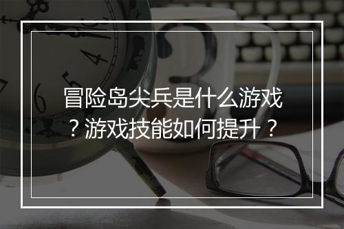 冒险岛尖兵是什么游戏？游戏技能如何提升？