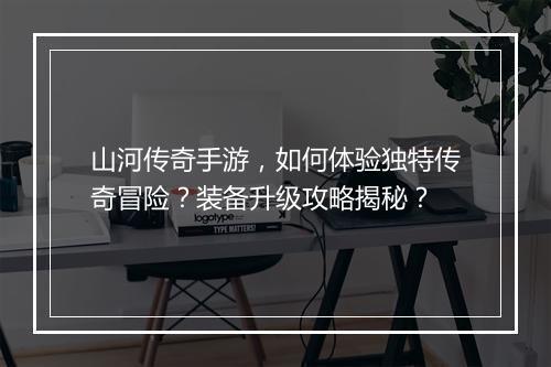 山河传奇手游，如何体验独特传奇冒险？装备升级攻略揭秘？