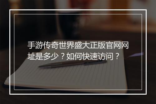 手游传奇世界盛大正版官网网址是多少？如何快速访问？