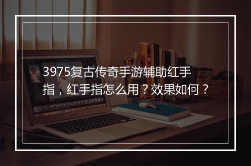 3975复古传奇手游辅助红手指，红手指怎么用？效果如何？