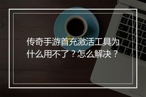 传奇手游首充激活工具为什么用不了？怎么解决？