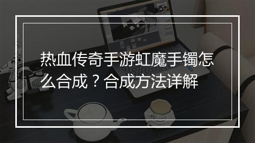 热血传奇手游虹魔手镯怎么合成？合成方法详解