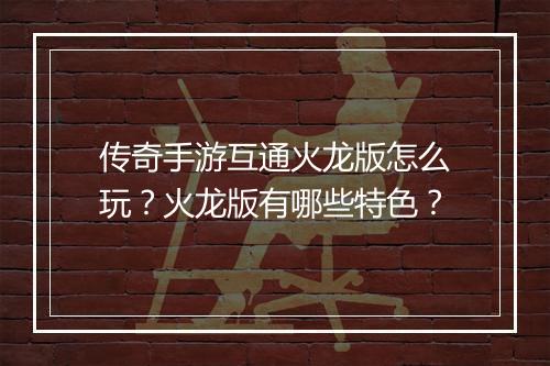 传奇手游互通火龙版怎么玩？火龙版有哪些特色？