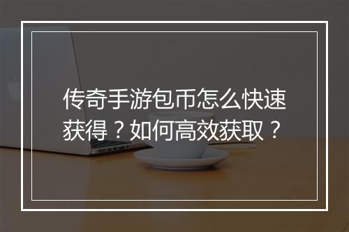 传奇手游包币怎么快速获得？如何高效获取？